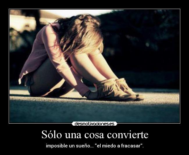 Sólo una cosa convierte - imposible un sueño... el miedo a fracasar.