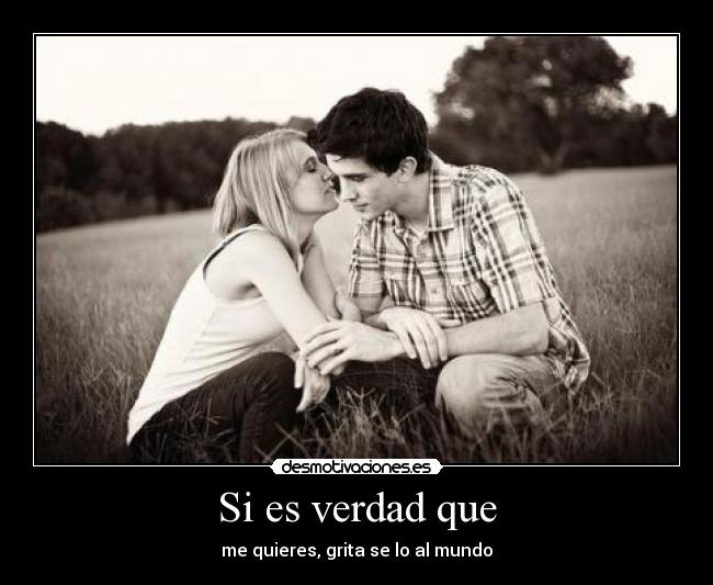 Si es verdad que - me quieres, grita se lo al mundo