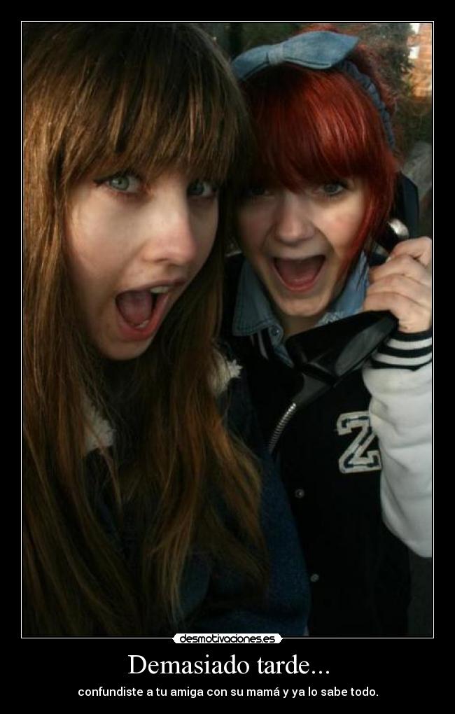 Demasiado tarde... - confundiste a tu amiga con su mamá y ya lo sabe todo.