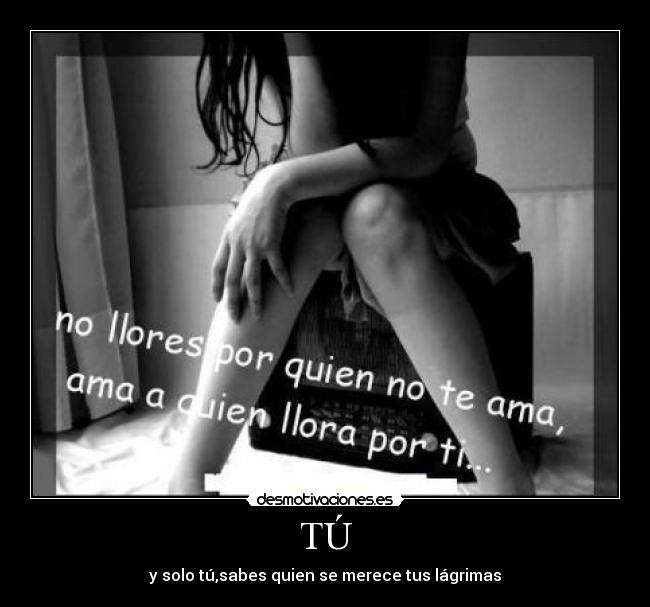 TÚ - y solo tú,sabes quien se merece tus lágrimas