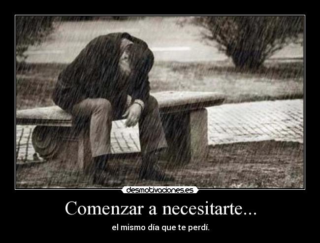 Comenzar a necesitarte... - el mismo día que te perdí.