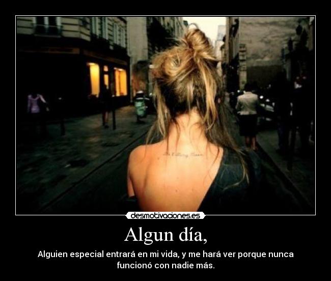Algun día, - Alguien especial entrará en mi vida, y me hará ver porque nunca
funcionó con nadie más.