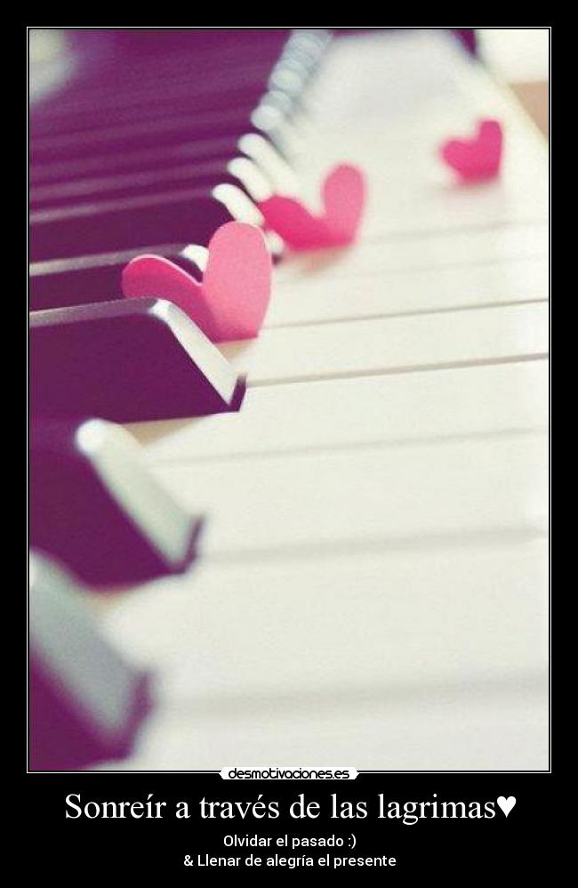 Sonreír a través de las lagrimas♥ - Olvidar el pasado :)
& Llenar de alegría el presente♥