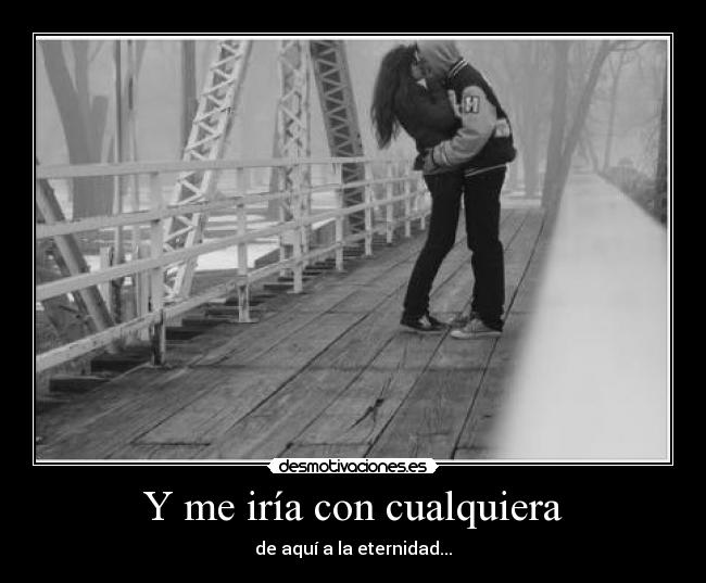 Y me iría con cualquiera - de aquí a la eternidad...