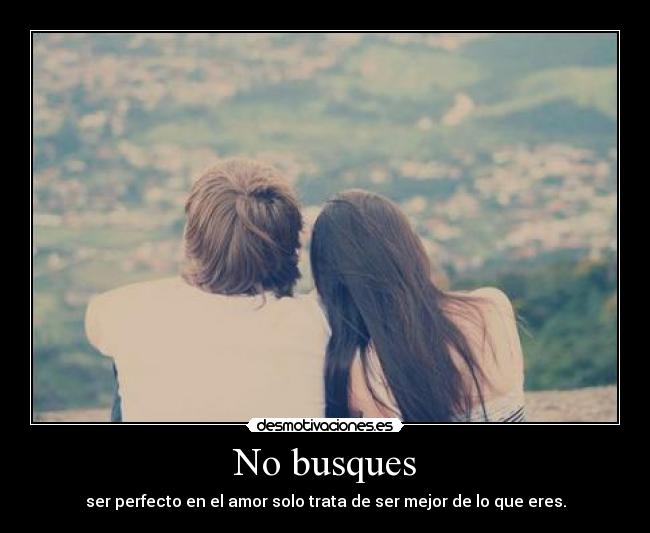 No busques - ser perfecto en el amor solo trata de ser mejor de lo que eres.