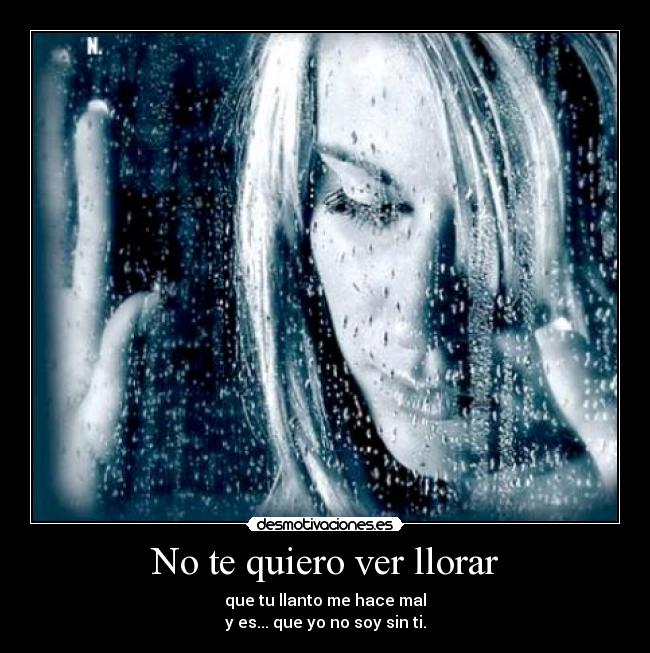 No te quiero ver llorar - que tu llanto me hace mal
y es... que yo no soy sin ti.