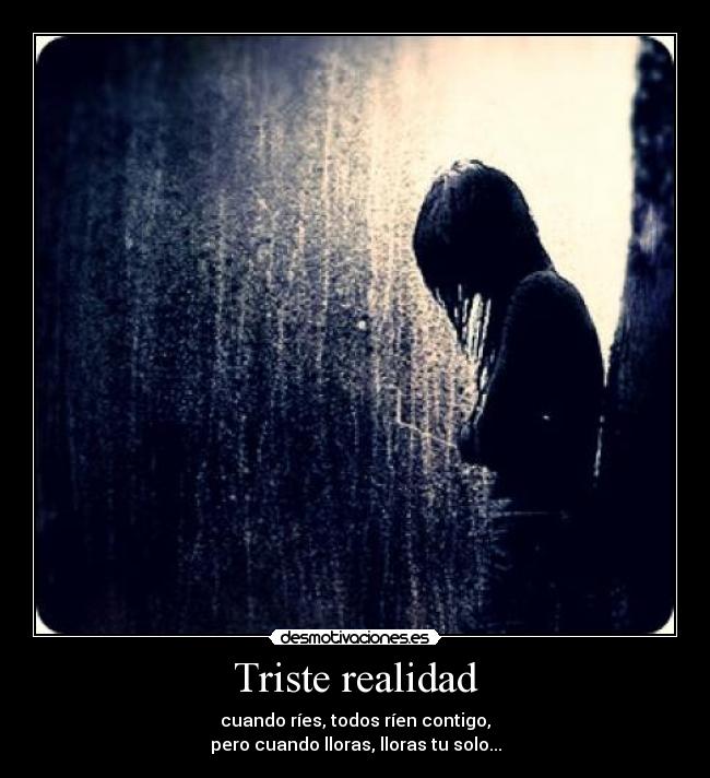 Triste realidad - cuando ríes, todos ríen contigo,
pero cuando lloras, lloras tu solo...