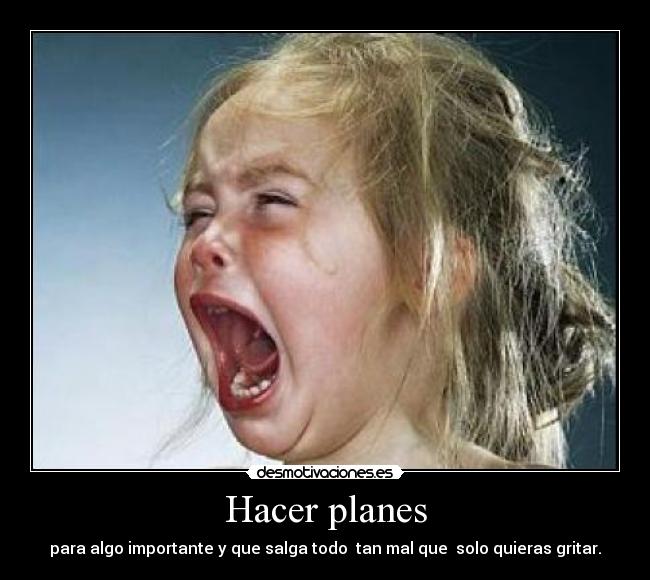 Hacer planes - para algo importante y que salga todo tan mal que solo quieras gritar.