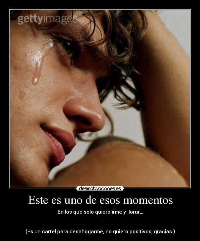 Este es uno de esos momentos - En los que solo quiero irme y llorar...
(Es un cartel para desahogarme, no quiero positivos, gracias.)