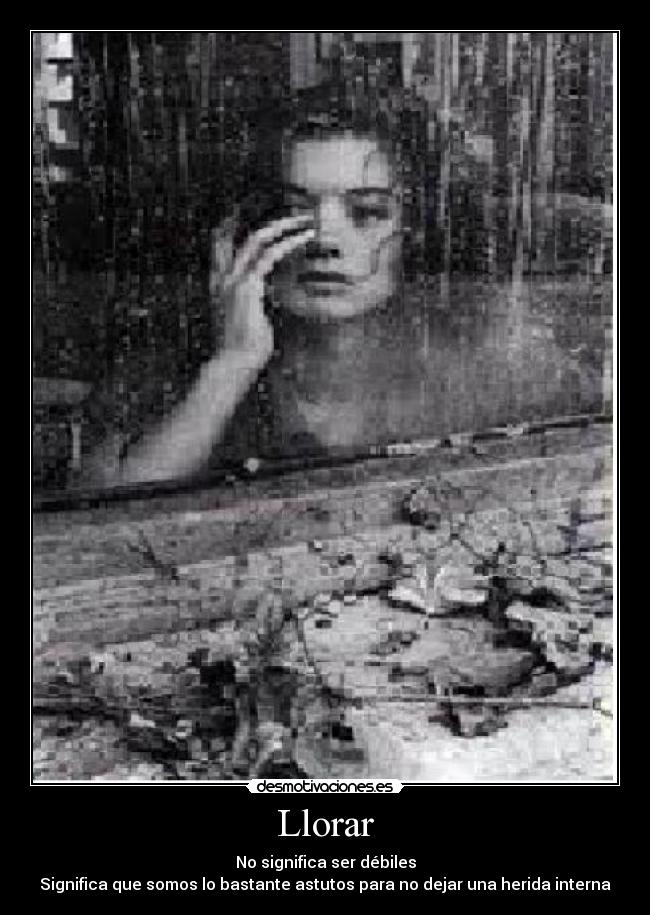 Llorar - No significa ser débiles
Significa que somos lo bastante astutos para no dejar una herida interna