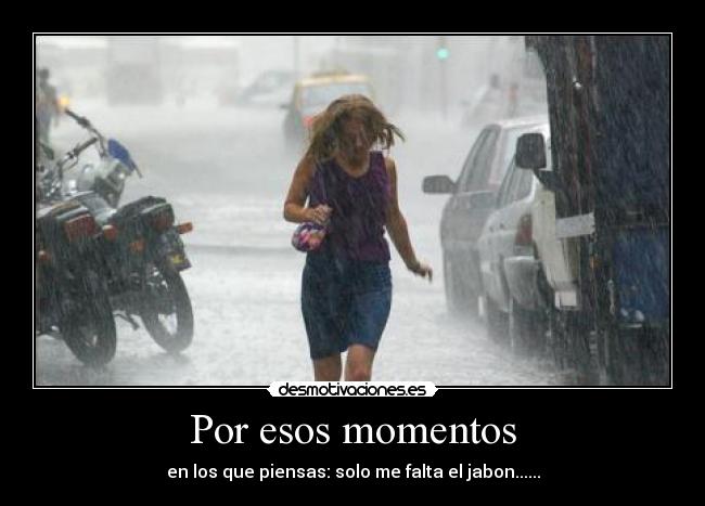 Por esos momentos - en los que piensas: solo me falta el jabon......