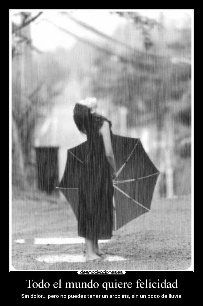 Todo el mundo quiere felicidad - Sin dolor... pero no puedes tener un arco iris, sin un poco de lluvia.