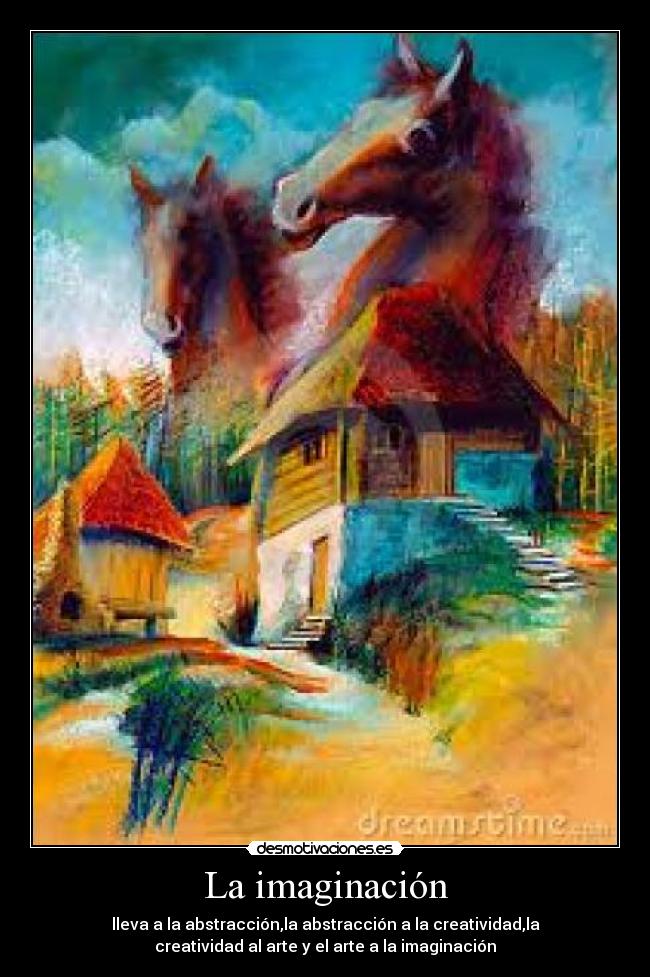 La imaginación - lleva a la abstracción,la abstracción a la creatividad,la
creatividad al arte y el arte a la imaginación