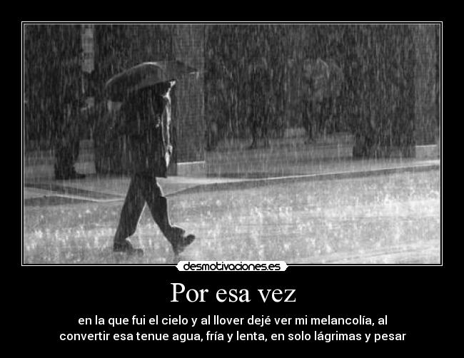 Por esa vez - en la que fui el cielo y al llover dejé ver mi melancolía, al
convertir esa tenue agua, fría y lenta, en solo lágrimas y pesar