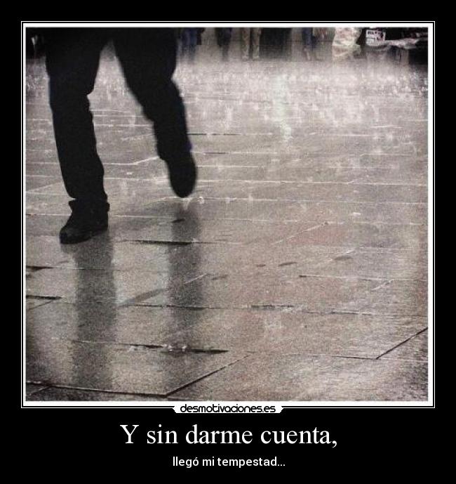 Y sin darme cuenta, -