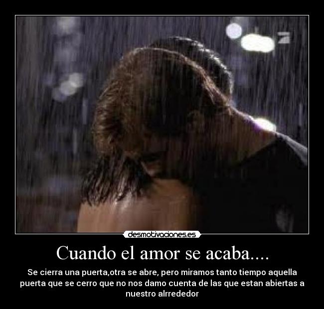 Cuando el amor se acaba.... - Se cierra una puerta,otra se abre, pero miramos tanto tiempo aquella
puerta que se cerro que no nos damo cuenta de las que estan abiertas a
nuestro alrrededor