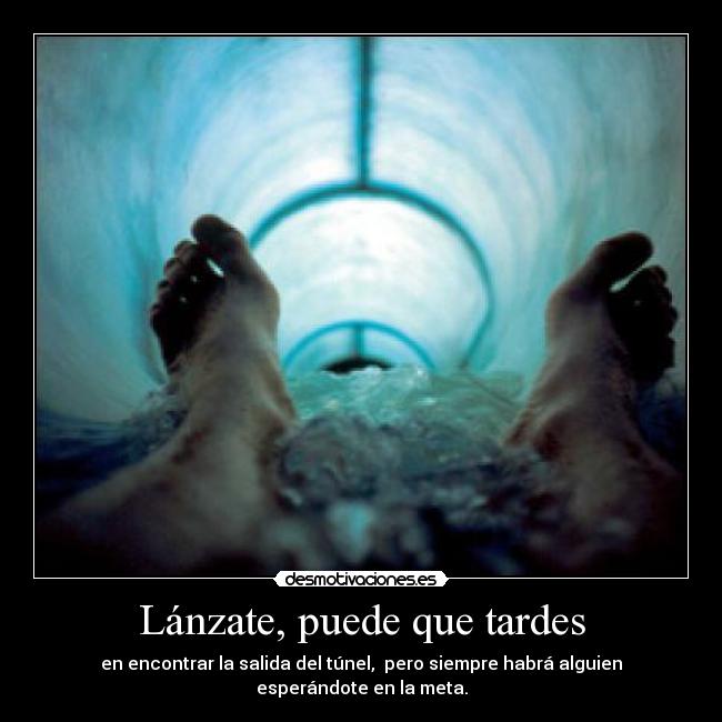 Lánzate, puede que tardes - en encontrar la salida del túnel, pero siempre habrá alguien esperándote en la meta.