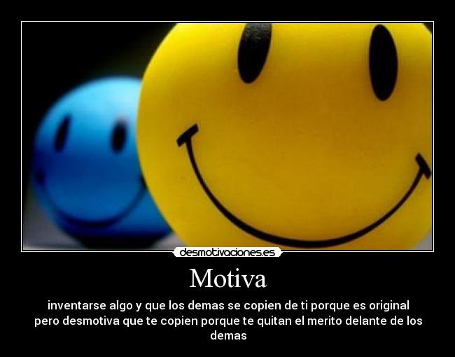Motiva - inventarse algo y que los demas se copien de ti porque es original
pero desmotiva que te copien porque te quitan el merito delante de los
demas