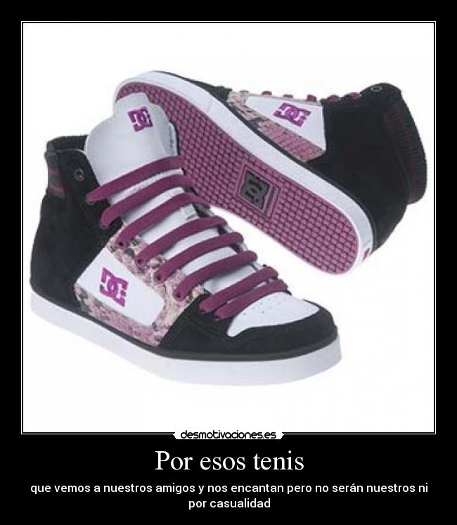 Por esos tenis - que vemos a nuestros amigos y nos encantan pero no serán nuestros ni
por casualidad