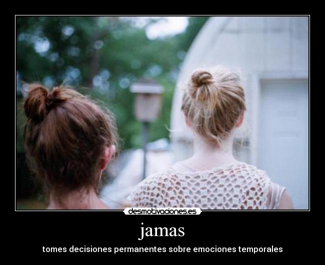 jamas - tomes decisiones permanentes sobre emociones temporales