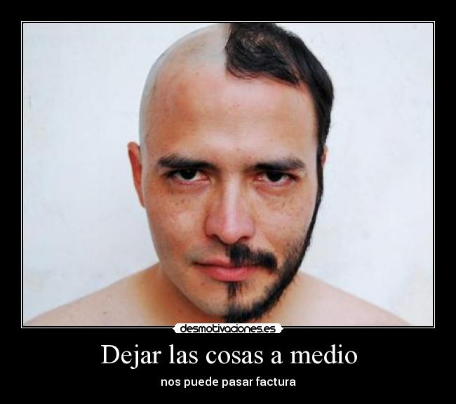 Dejar las cosas a medio - nos puede pasar factura