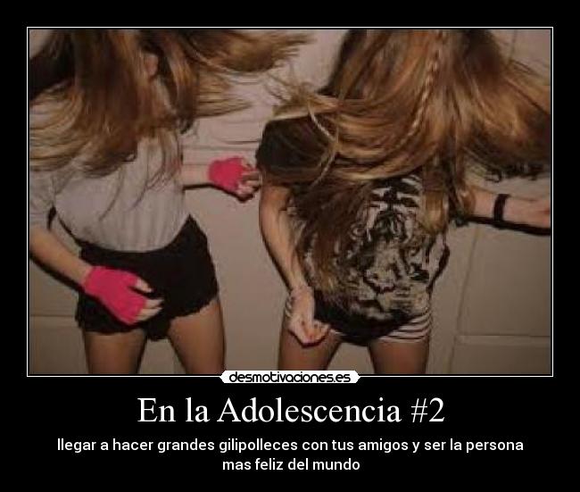 En la Adolescencia #2 - llegar a hacer grandes gilipolleces con tus amigos y ser la persona
mas feliz del mundo