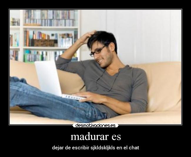 madurar es - dejar de escribir sjkldskljkls en el chat
