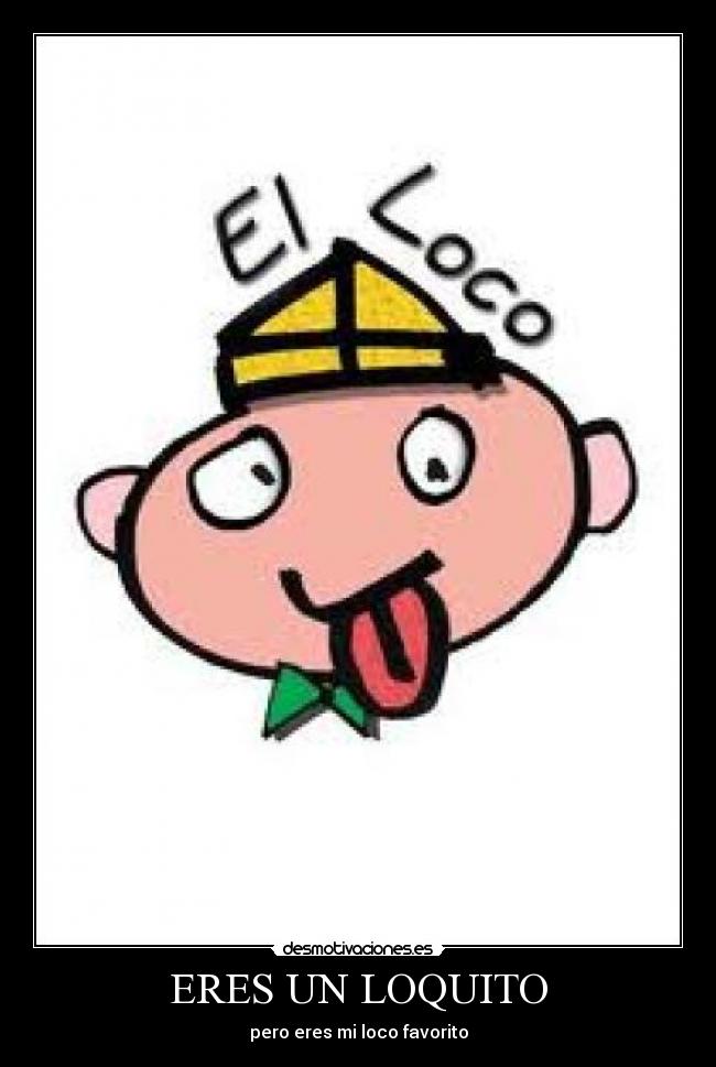 ERES UN LOQUITO - pero eres mi loco favorito
