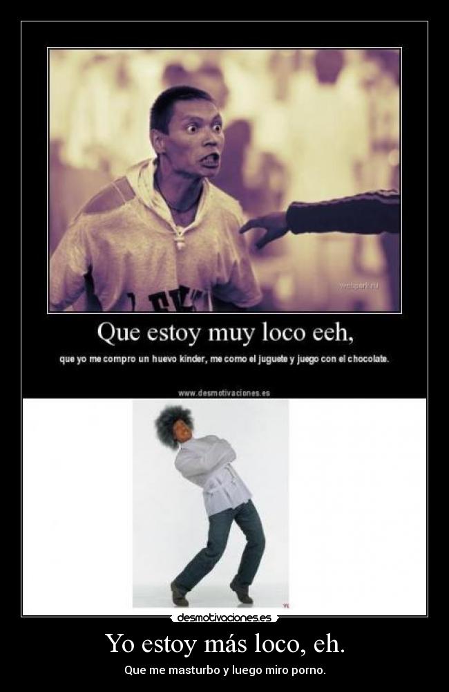 Yo estoy más loco, eh. - Que me masturbo y luego miro porno.