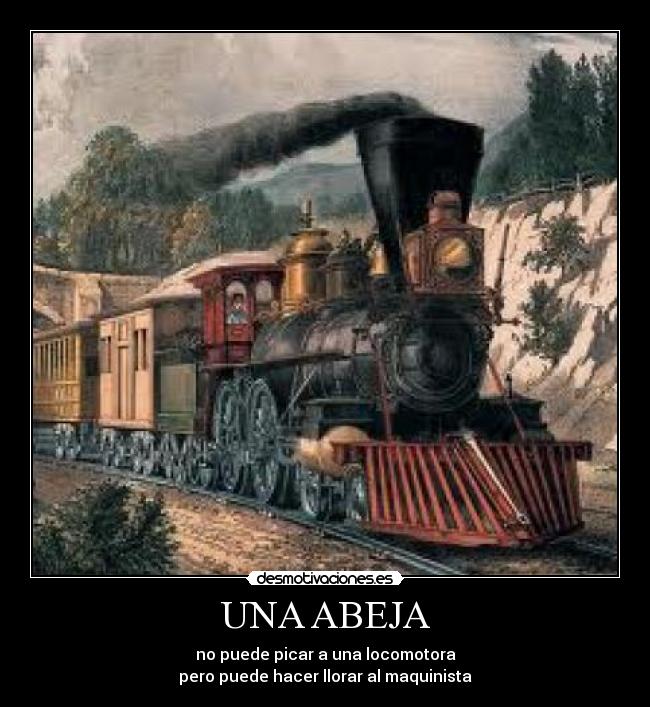 UNA ABEJA - no puede picar a una locomotora
pero puede hacer llorar al maquinista