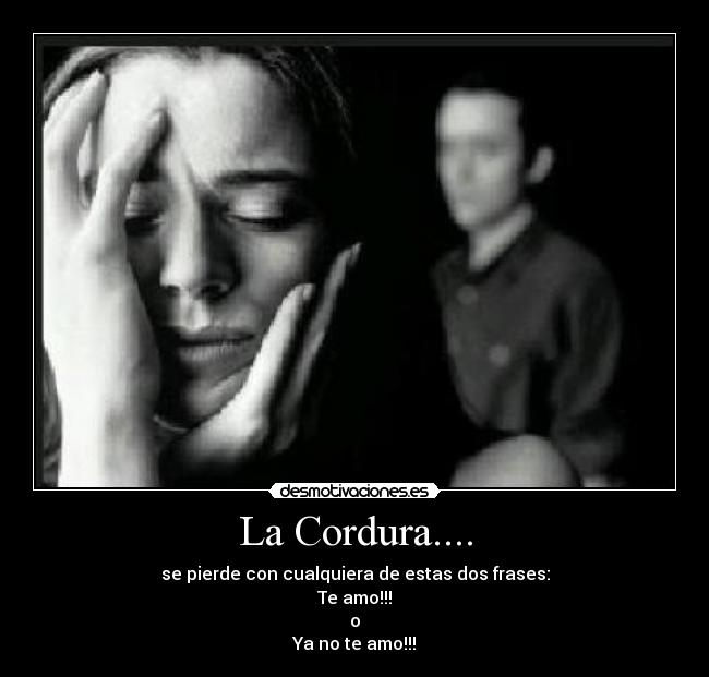 La Cordura.... - se pierde con cualquiera de estas dos frases:
Te amo!!!
o
Ya no te amo!!!