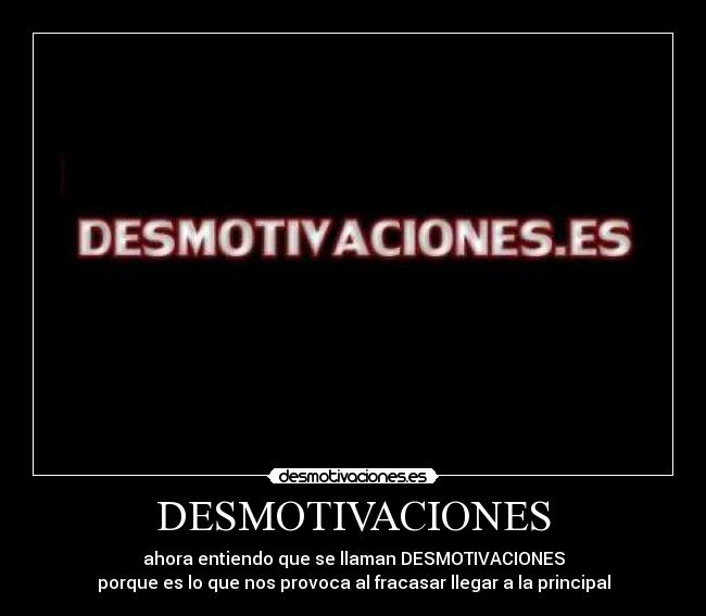 DESMOTIVACIONES - ahora entiendo que se llaman DESMOTIVACIONES
porque es lo que nos provoca al fracasar llegar a la principal