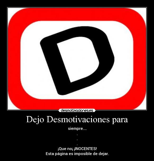 Dejo Desmotivaciones para - siempre....
.
.
.
¡Que no¡ ¡INOCENTES!
Esta página es imposible de dejar.