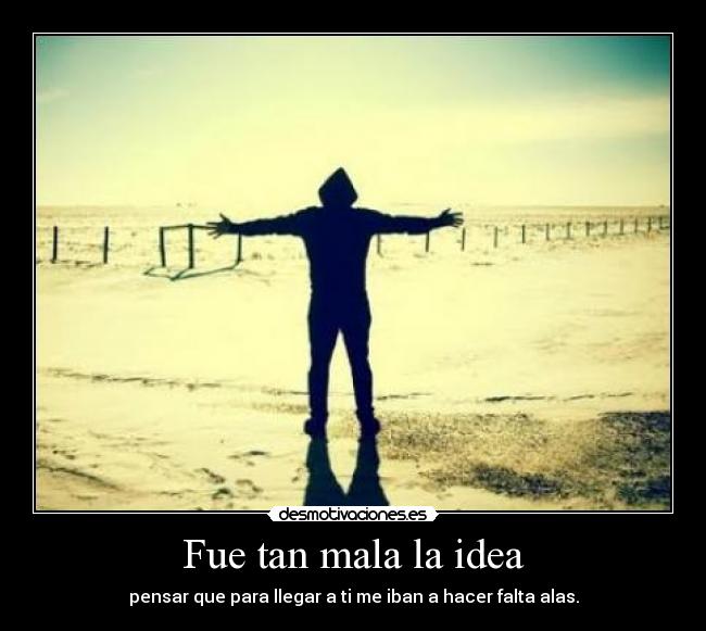 Fue tan mala la idea - pensar que para llegar a ti me iban a hacer falta alas.