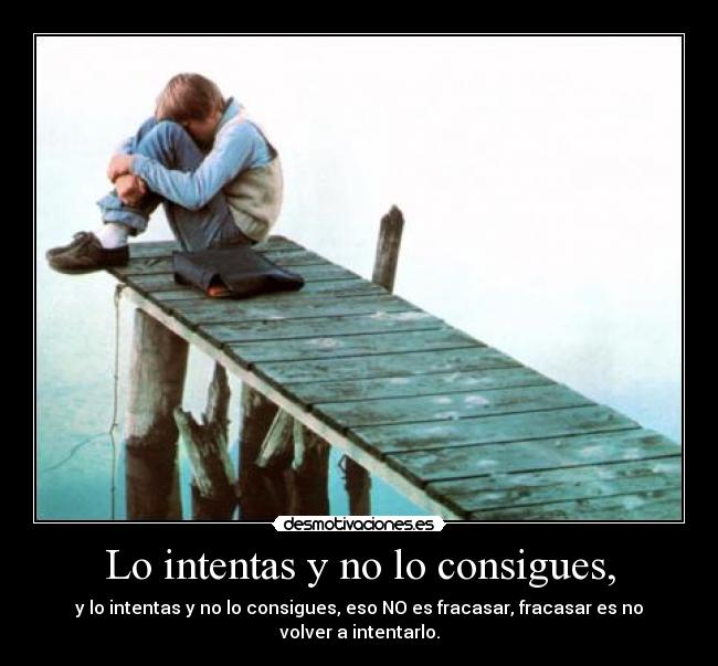 Lo intentas y no lo consigues, - y lo intentas y no lo consigues, eso NO es fracasar, fracasar es no volver a intentarlo.