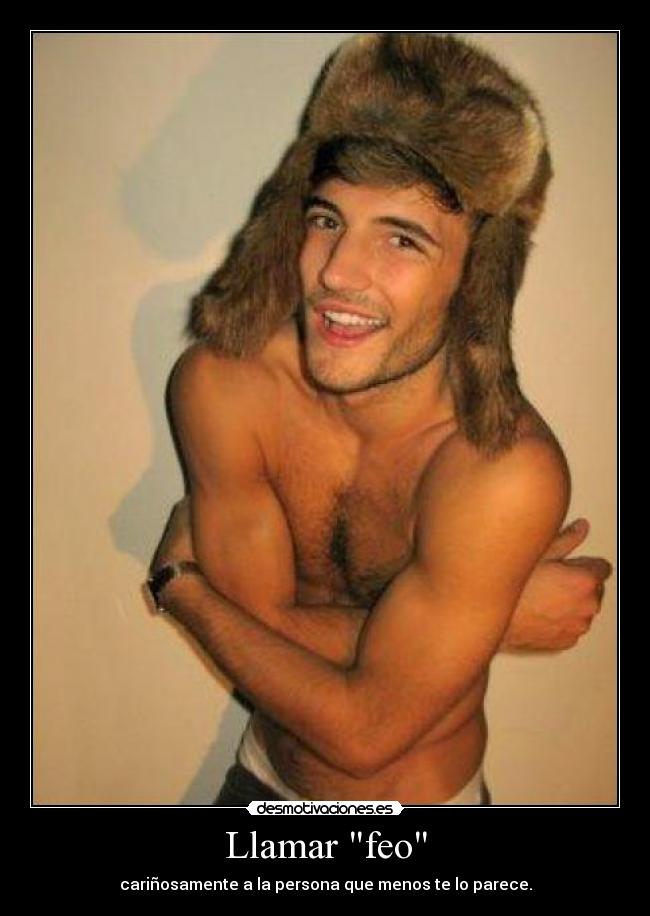 Llamar feo - cariñosamente a la persona que menos te lo parece.