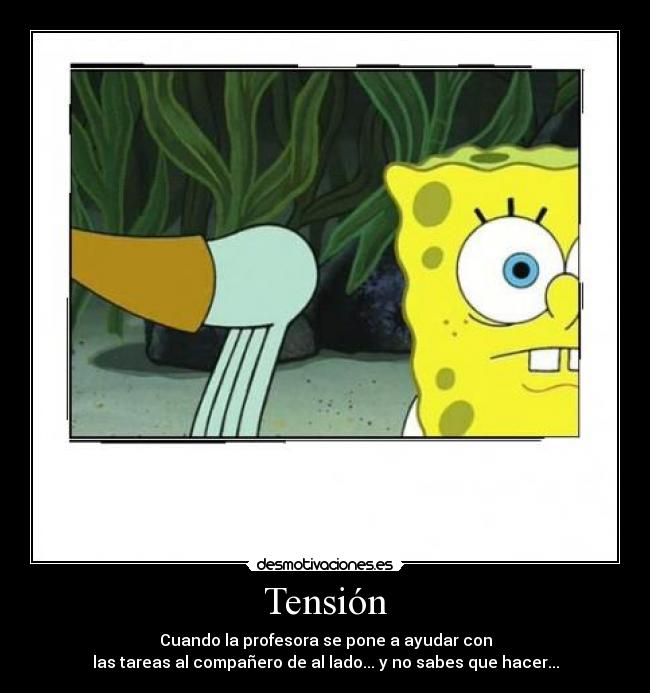 Tensión - Cuando la profesora se pone a ayudar con
las tareas al compañero de al lado... y no sabes que hacer...
