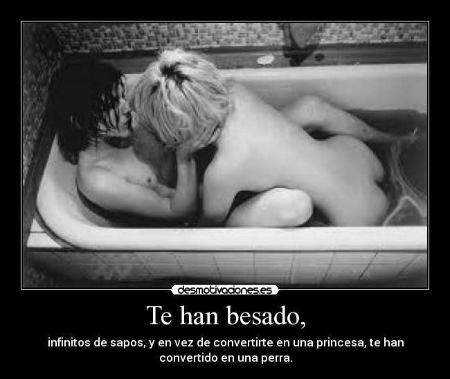 Te han besado, - infinitos de sapos, y en vez de convertirte en una princesa, te han
convertido en una perra.