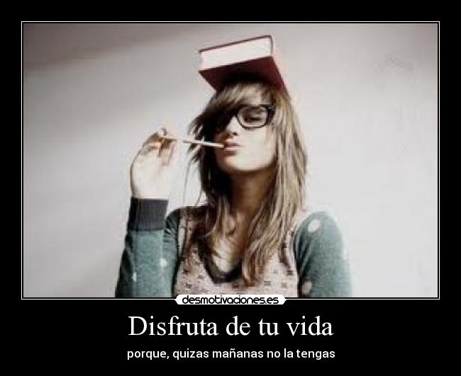 Disfruta de tu vida - porque, quizas mañanas no la tengas