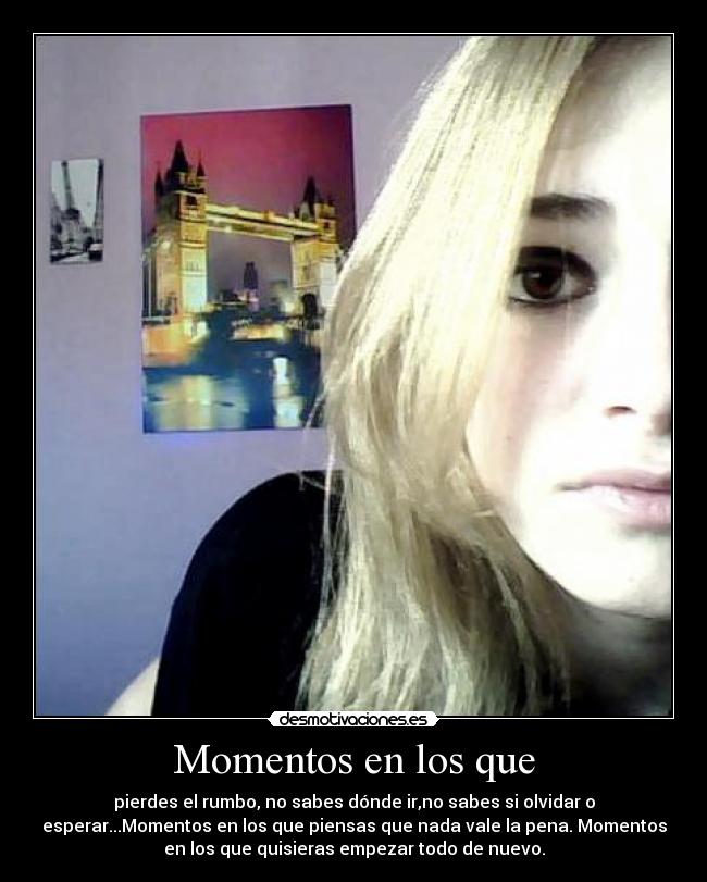 Momentos en los que - pierdes el rumbo, no sabes dónde ir,no sabes si olvidar o
esperar...Momentos en los que piensas que nada vale la pena. Momentos
en los que quisieras empezar todo de nuevo.