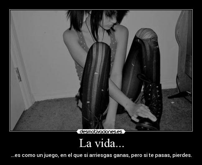 La vida... - ...es como un juego, en el que si arriesgas ganas, pero si te pasas, pierdes.
