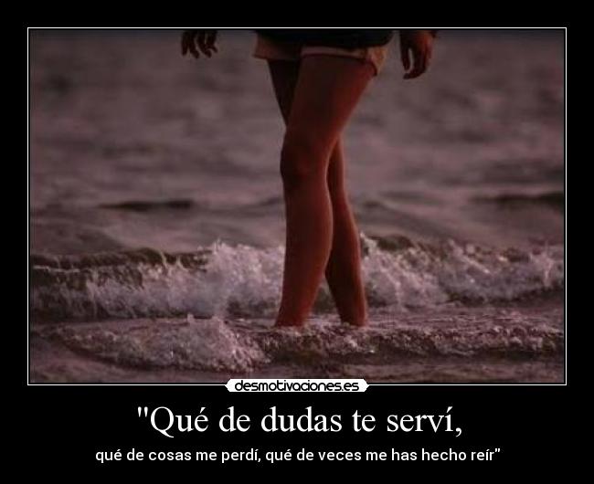 Qué de dudas te serví, -