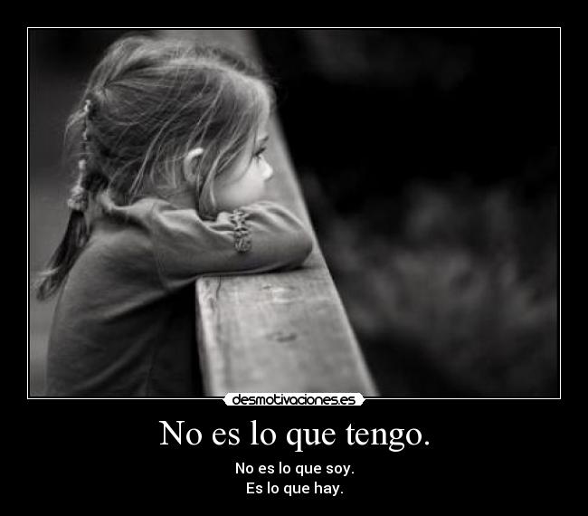 No es lo que tengo. - No es lo que soy.
Es lo que hay.
