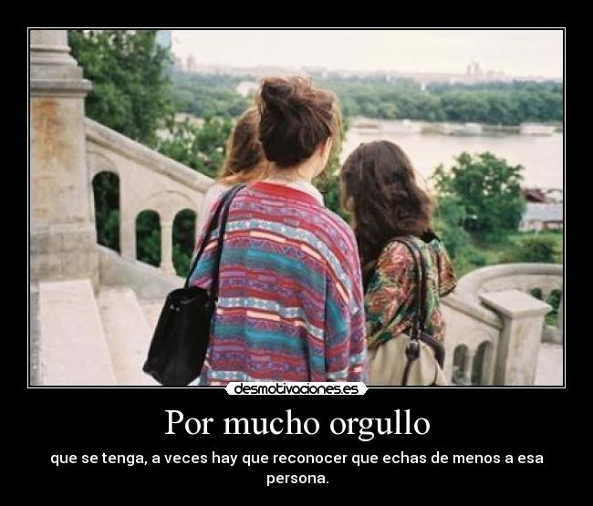Por mucho orgullo - que se tenga, a veces hay que reconocer que echas de menos a esa persona.