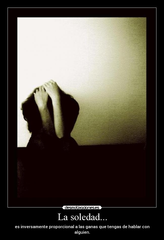 La soledad... - es inversamente proporcional a las ganas que tengas de hablar con alguien.