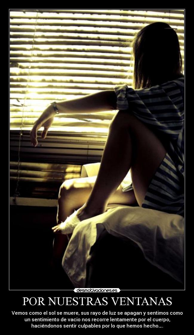 POR NUESTRAS VENTANAS - Vemos como el sol se muere, sus rayo de luz se apagan y sentimos como
un sentimiento de vacio nos recorre lentamente por el cuerpo,
haciéndonos sentir culpables por lo que hemos hecho….