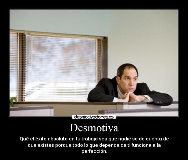 Desmotiva - Qué el éxito absoluto en tu trabajo sea que nadie se de cuenta de
que existes porque todo lo que depende de ti funciona a la
perfección.