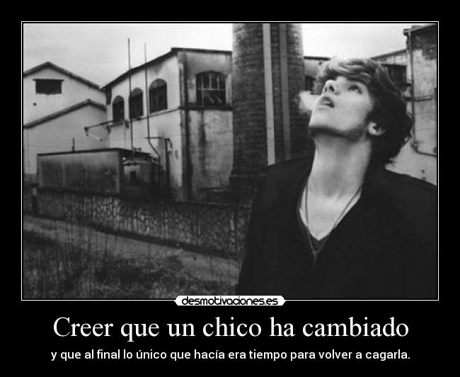 Creer que un chico ha cambiado - y que al final lo único que hacía era tiempo para volver a cagarla.