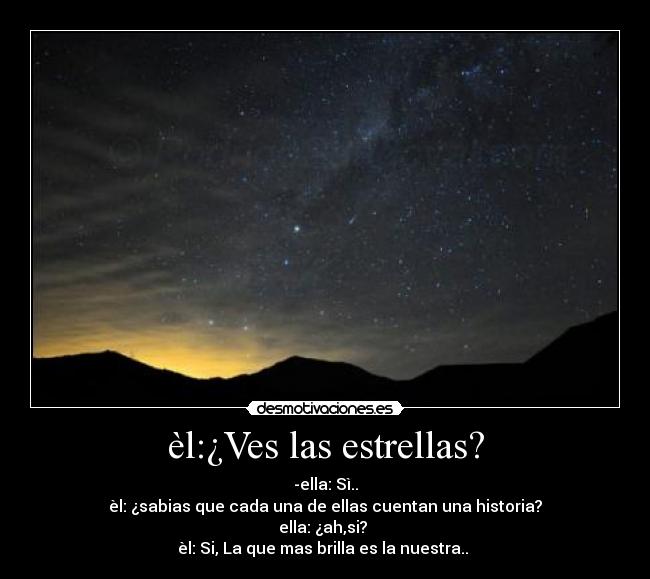èl:¿Ves las estrellas? - -ella: Sì..
èl: ¿sabias que cada una de ellas cuentan una historia?
ella: ¿ah,si?
èl: Si, La que mas brilla es la nuestra.. ♥