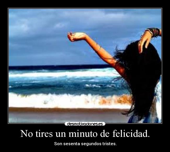 No tires un minuto de felicidad. - Son sesenta segundos tristes.